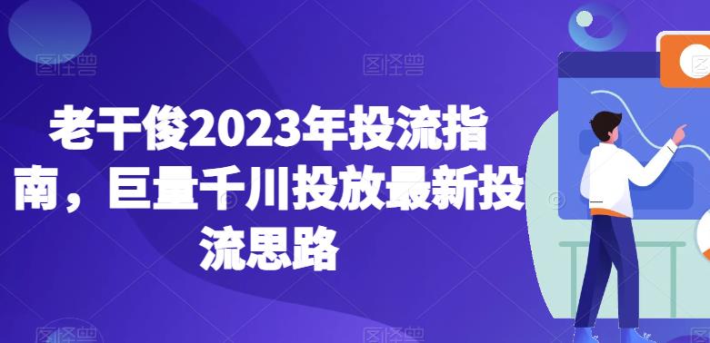 老干俊2023年投流指南,巨量千川投放最新投流思路