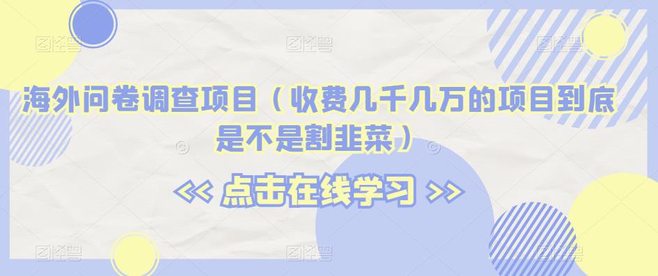 海外问卷调查项目(收费几千几万的项目到底是不是割韭菜)【揭秘】