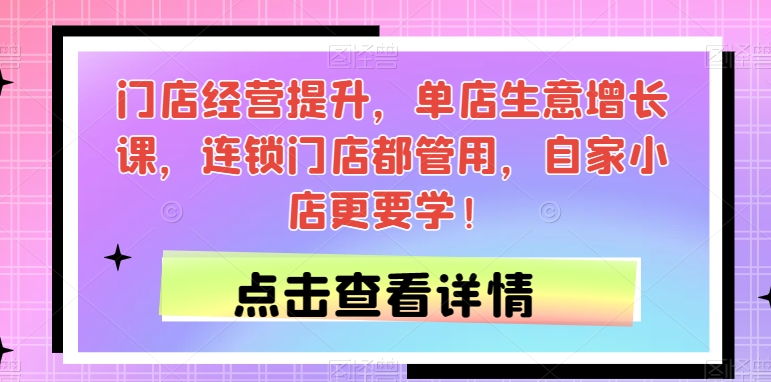门店经营提升,单店生意增长课,连锁门店都管用,自家小店更要学!