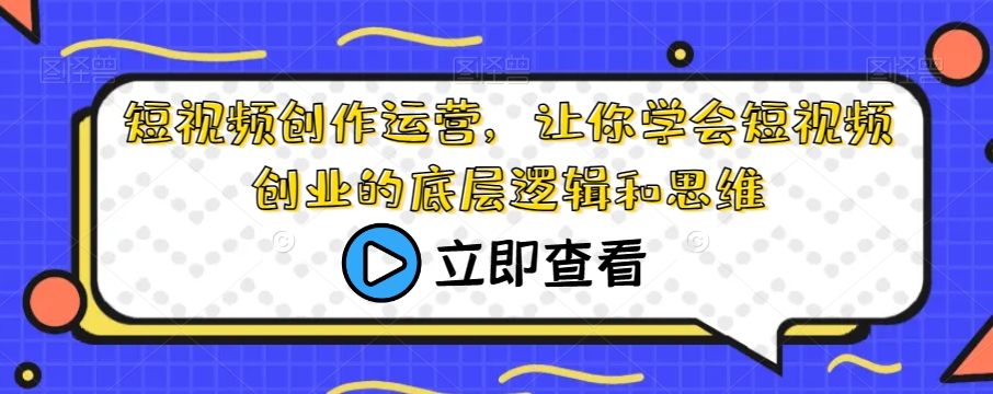 短视频创作运营,让你学会短视频创业的底层逻辑和思维
