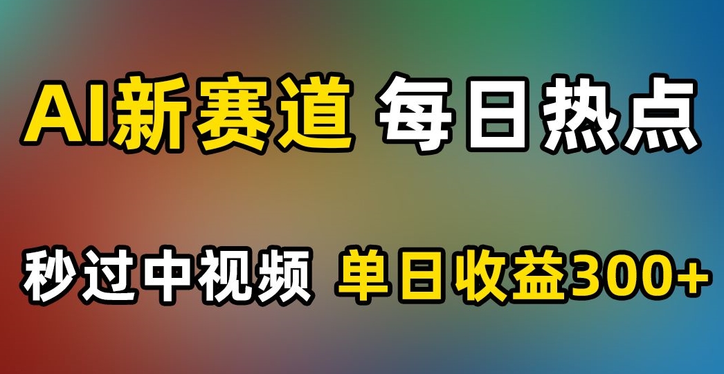 AI新赛道,每日热点,秒过中视频,单日收益300+【揭秘】