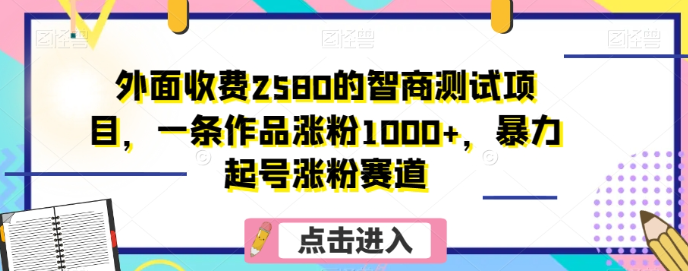 外面收费2580的智商测试项目,一条作品涨粉1000+,暴力起号涨粉赛道【揭秘】