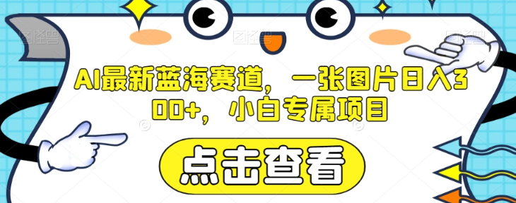 AI最新蓝海赛道,一张图片日入300+,小白专属项目【揭秘】
