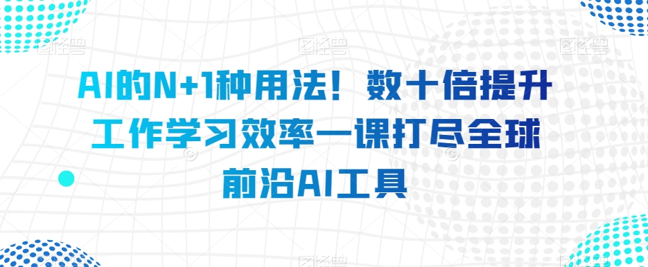 AI的N+1种用法!数十倍提升工作学习效率一课打尽全球前沿AI工具