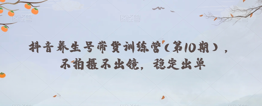 抖音养生号带货训练营(第10期),不拍摄不出镜,稳定出单