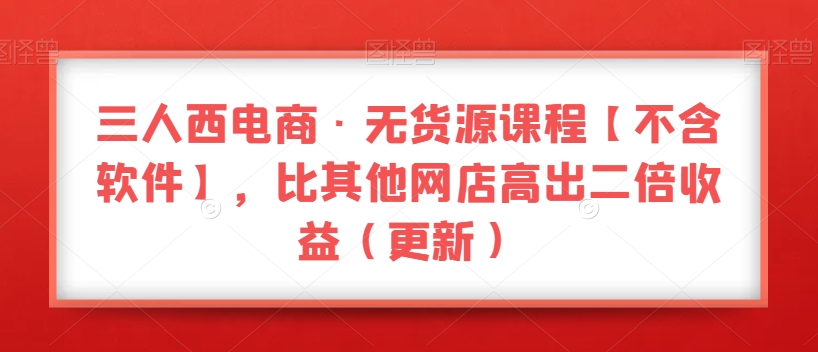 三人西电商·无货源课程【不含软件】,比其他网店高出二倍收益(更新)
