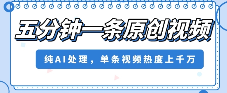 五分钟一条原创视频,纯AI处理,单条视频热度上千万【揭秘】