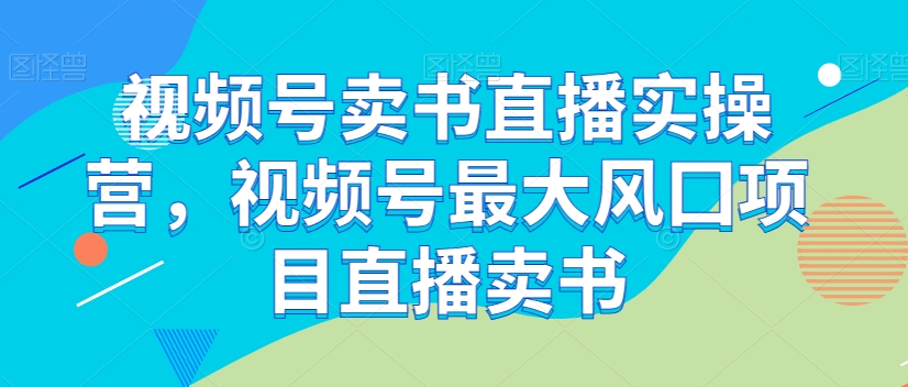 视频号卖书直播实操营,视频号最大风囗项目直播卖书