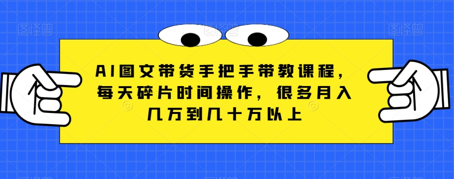 AI图文带货手把手带教课程,每天碎片时间操作,很多月入几万到几十万以上