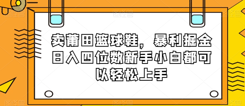 卖莆田篮球鞋,暴利掘金日入四位数新手小白都可以轻松上手【揭秘】