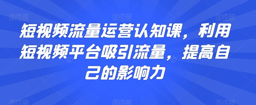 短视频流量运营认知课,利用短视频平台吸引流量,提高自己的影响力