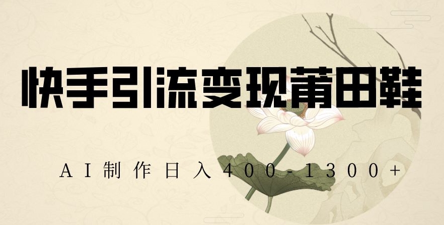 快手引流变现莆田鞋,AI制作日入400+【揭秘】
