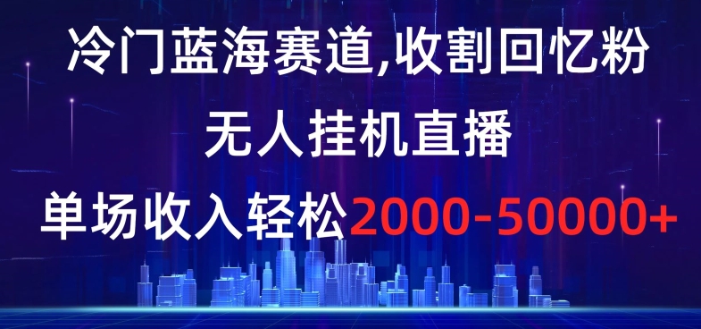 冷门蓝海赛道,收割回忆粉,无人挂机直播,单场收入轻松2000-5w+【揭秘】