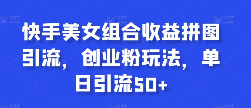 快手美女组合收益拼图引流,创业粉玩法,单日引流50+【揭秘】