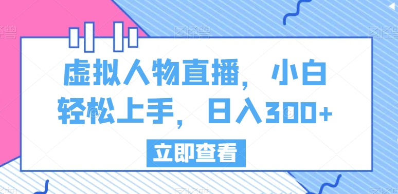 虚拟人物直播,小白轻松上手,日入300+【揭秘】