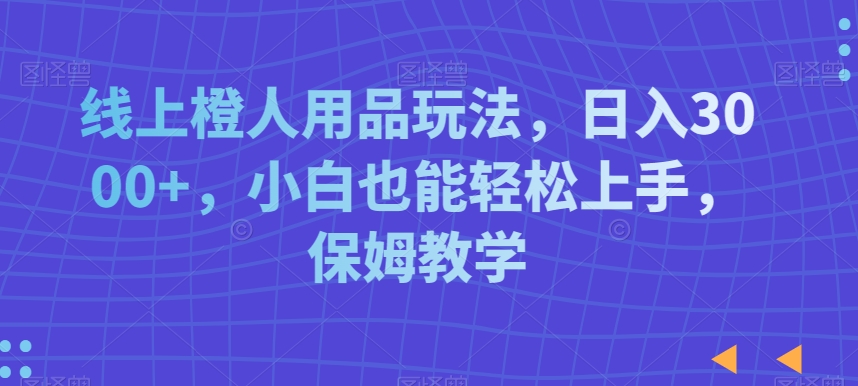 线上橙人用品玩法,日入3000+,小白也能轻松上手,保姆教学【揭秘】