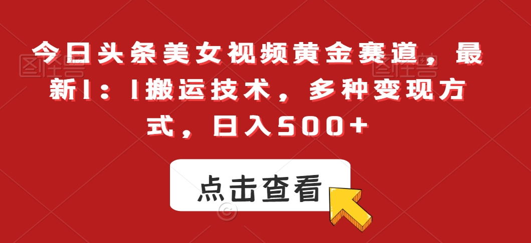 今日头条美女视频黄金赛道,最新1:1搬运技术,多种变现方式,日入500+【揭秘】