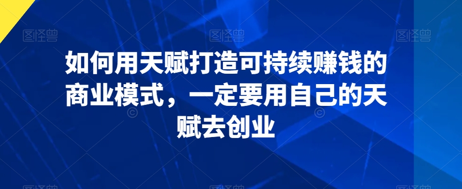 如何用天赋打造可持续赚钱的商业模式,一定要用自己的天赋去创业
