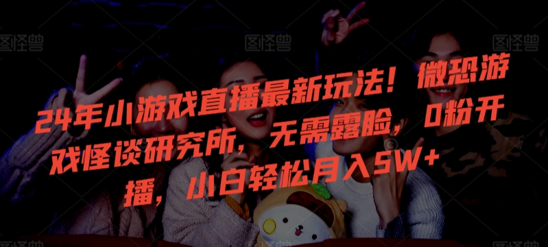24年小游戏直播最新玩法!微恐游戏怪谈研究所,无需露脸,0粉开播,小白轻松月入5W+【揭秘】