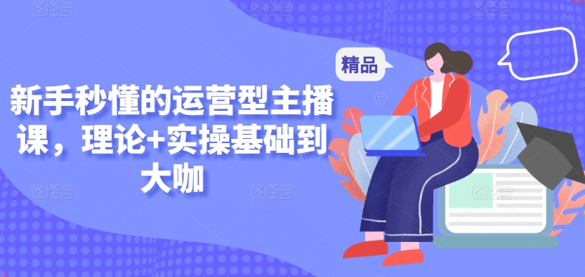 新手秒懂的运营型主播课,理论+实操基础到大咖