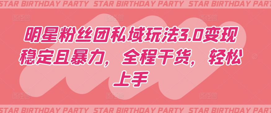 明星粉丝团私域玩法3.0变现稳定且暴力,全程干货,轻松上手【揭秘】