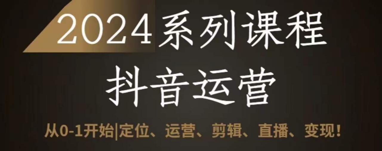 2024抖音运营全套系列课程,从0-1开始,定位、运营、剪辑、直播、变现