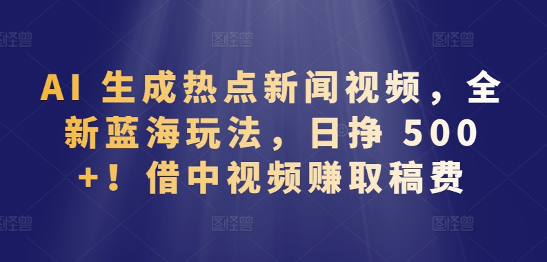AI 生成热点新闻视频,全新蓝海玩法,日挣 500+!借中视频赚取稿费【揭秘】