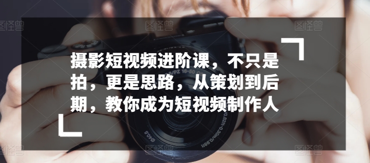 摄影短视频进阶课,不只是拍,更是思路,从策划到后期,教你成为短视频制作人