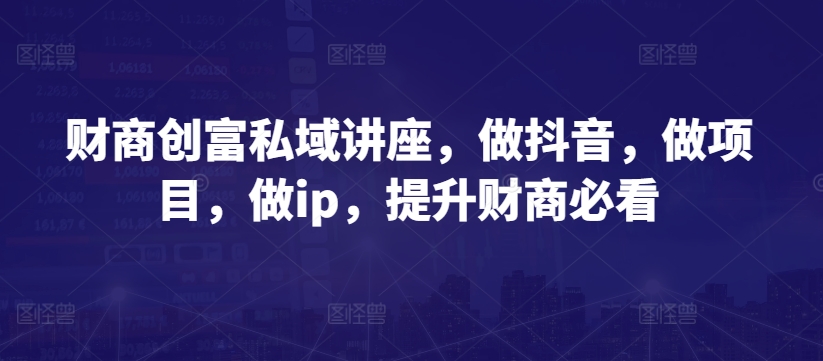 财商创富私域讲座,做抖音,做项目,做ip,提升财商必看