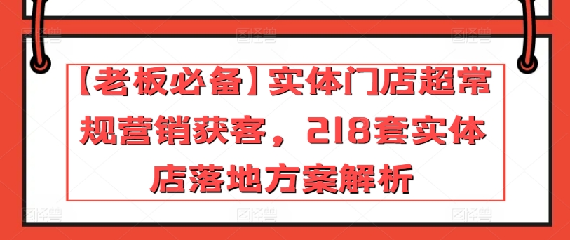 【老板必备】实体门店超常规营销获客,218套实体店落地方案解析