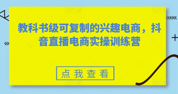 教科书级可复制的兴趣电商,抖音直播电商实操训练营
