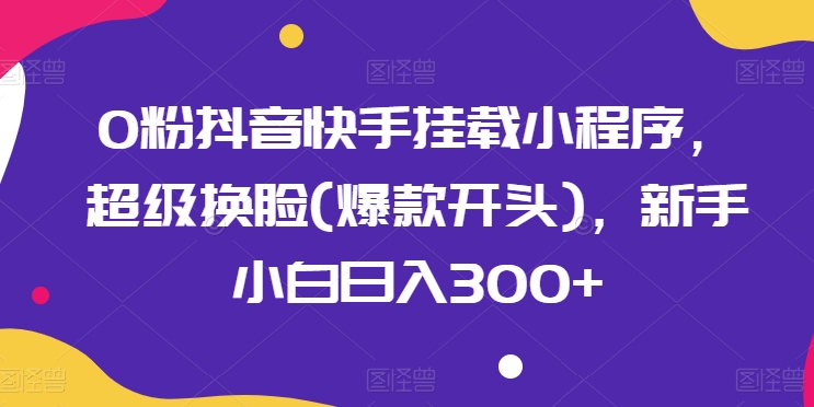 0粉抖音快手挂载小程序,超级换脸(爆款开头),新手小白日入300+【揭秘】