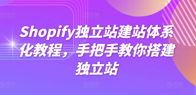 Shopify独立站建站体系化教程,手把手教你搭建独立站