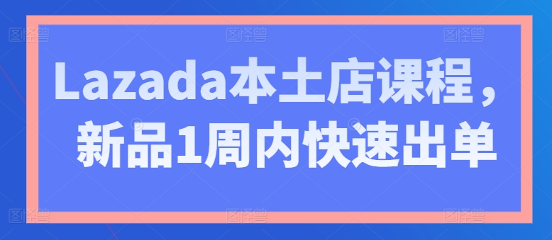 Lazada本土店课程,新品1周内快速出单