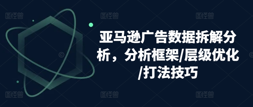亚马逊广告数据拆解分析,分析框架/层级优化/打法技巧