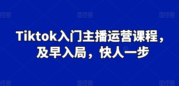 Tiktok入门主播运营课程,及早入局,快人一步