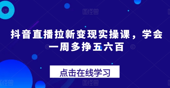 抖音直播拉新变现实操课,学会一周多挣五六百