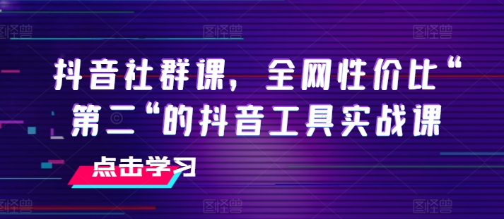 抖音社群课,全网性价比“第二“的抖音工具实战课