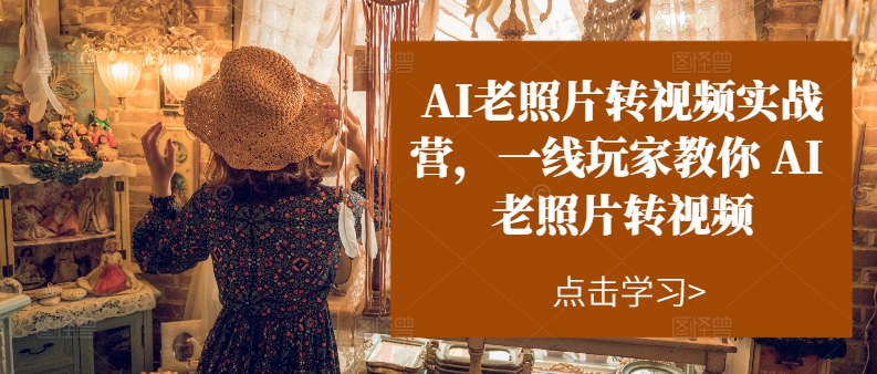 AI老照片转视频实战营,一线玩家教你AI老照片转视频