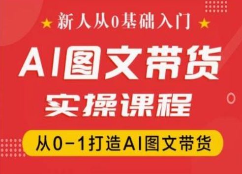 新人从0基础入门,抖音AI图文带货实操课程,从0-1打造AI图文带货