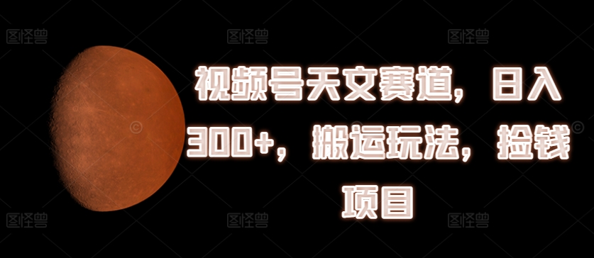 视频号天文赛道,日入300+,搬运玩法,捡钱项目【揭秘】