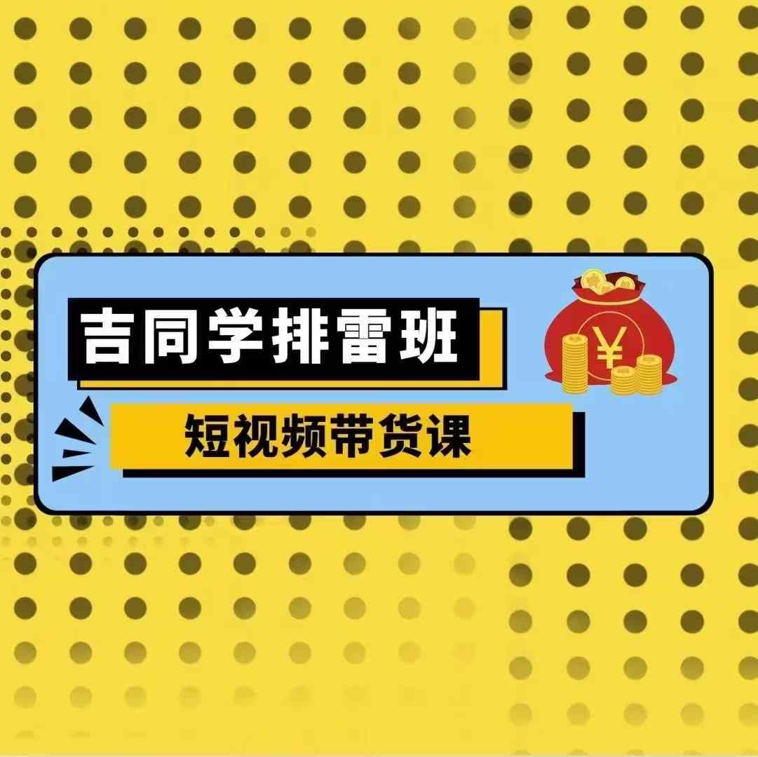 吉同学排雷班短视频带货课,零基础·详解流量成果