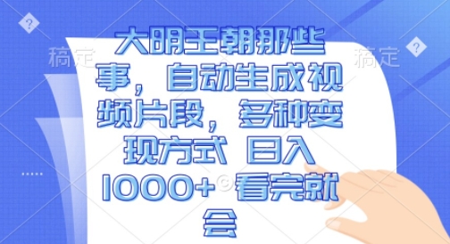 大明王朝那些事,自动生成视频片段,多种变现方式 日入1k 看完就会【揭秘】