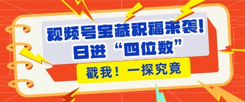 视频号宝藏祝福来袭,粉丝无忧扩张,带货效能翻倍,日进“四位数” 近在咫尺