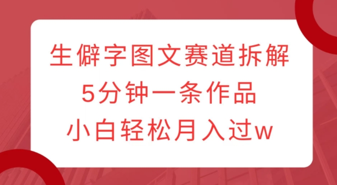 生僻字图文赛道拆解,5分钟一条作品,小白轻松月入过w