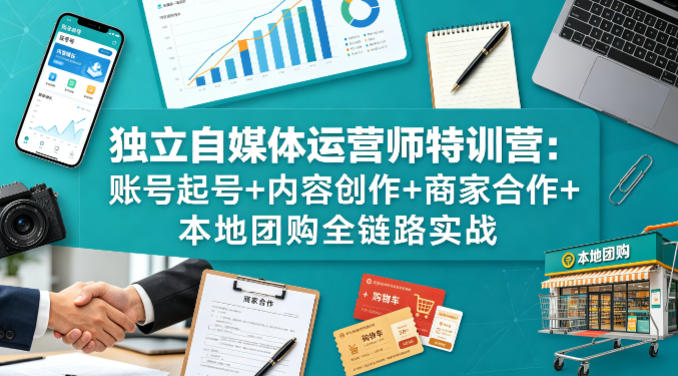 独立自媒体运营师特训营：账号起号+内容创作+商家合作+本地团购全链路实战