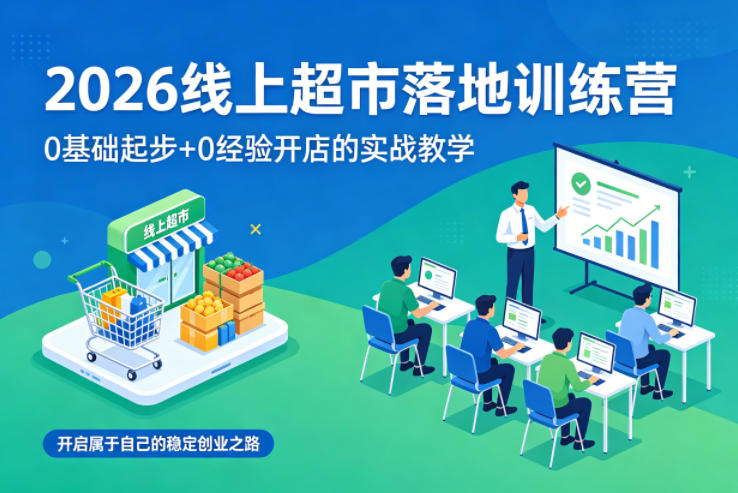 2026线上超市落地训练营,0基础起步+0经验开店的实战教学,开启属于自己的稳定创业之路