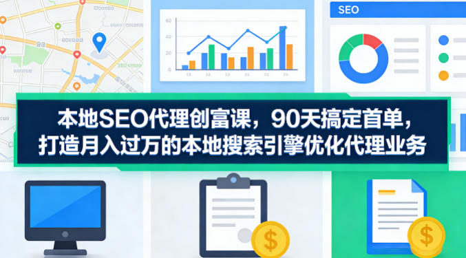 本地SEO代理创富课，90天搞定首单，助您打造月入过W的本地搜索引擎优化代理业务