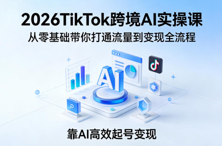 2026TikTok跨境AI实操课，从零基础带你打通流量到变现全流程，靠AI高效起号变现