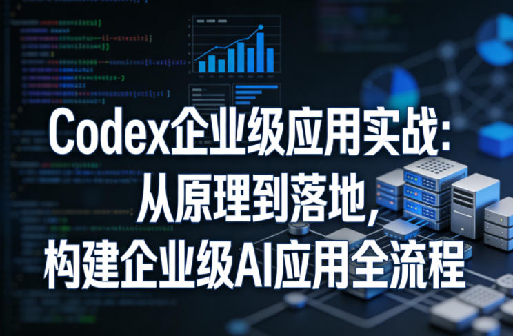 Codex企业级应用实战:从原理到落地,构建企业级AI应用全流程